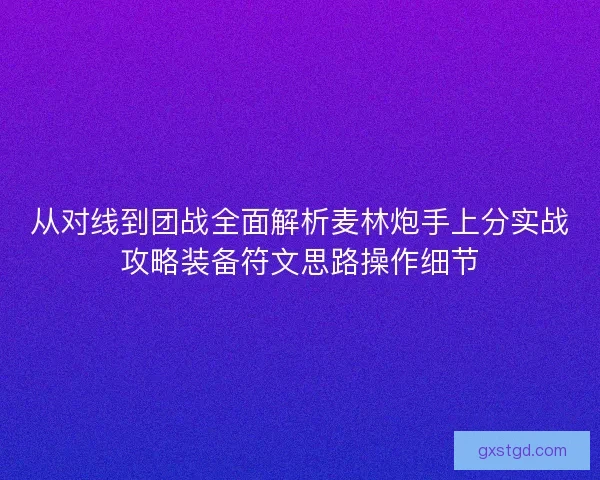 从对线到团战全面解析麦林炮手上分实战攻略装备符文思路操作细节